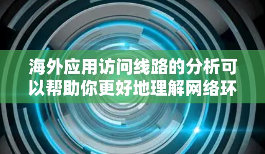 海外应用访问线路的分析可以帮助你更好地理解网络环境，优化数据传输，管理和控制访问权限，从而提升数据安全和可用性。以下是一些关键的分析内容和建议