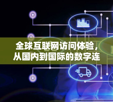 全球互联网访问体验，从国内到国际的数字连接之旅