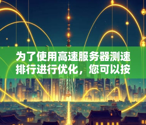 为了使用高速服务器测速排行进行优化，您可以按照以下步骤进行