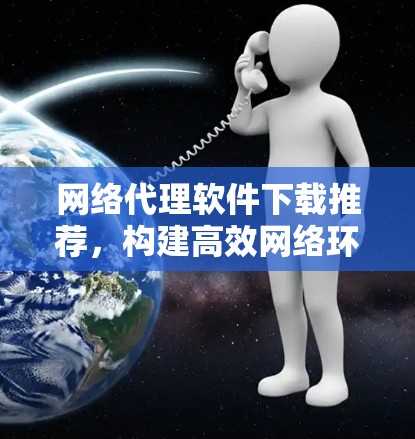 网络代理软件下载推荐，构建高效网络环境