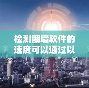 检测<strong>翻墙软件</strong>的速度可以通过以下步骤进行