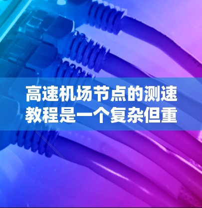 高速机场节点的测速教程是一个复杂但重要的话题,涉及多个方面,从设备的原理到法规的遵守,再到实际操作中的注意事项。下面将按照步骤提供一个系统性的总结,帮助您全面理解这一领域