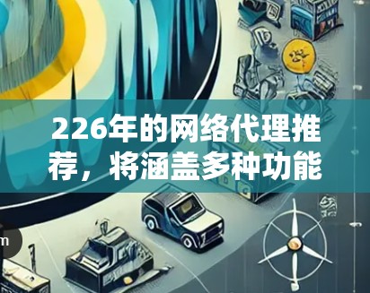 226年的网络代理推荐，将涵盖多种功能、平台兼容性和价格差异，以满足不同用户的需求。以下是一些最新且备受推荐的网络代理推荐