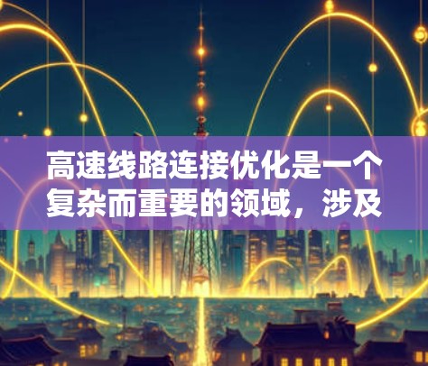 高速线路连接优化是一个复杂而重要的领域，涉及技术、管理等多个方面。以下是对该主题的分步说明
