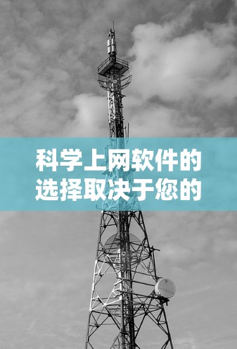 <strong>科学上网</strong>软件的选择取决于您的具体需求和场景。以下是一个有条理的指南,帮助您根据不同的情况选择合适的工具