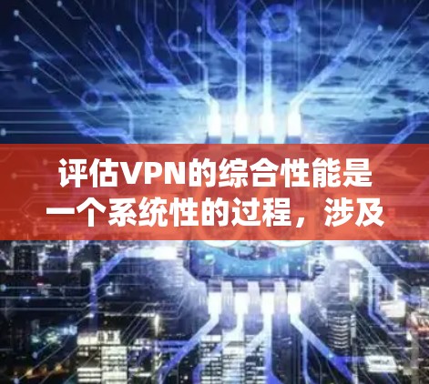 评估VPN的综合性能是一个系统性的过程，涉及多个关键部分和指标。以下是逐步的评估流程