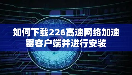 如何下载226高速网络加速器客户端并进行安装