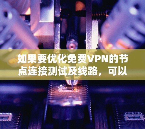 如果要优化<strong>免费VPN</strong>的节点连接测试及线路，可以按照以下步骤进行