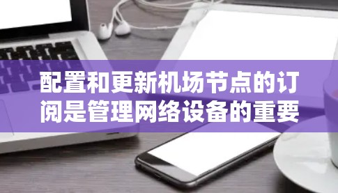 配置和更新机场节点的订阅是管理网络设备的重要步骤，以下是详细的步骤指南