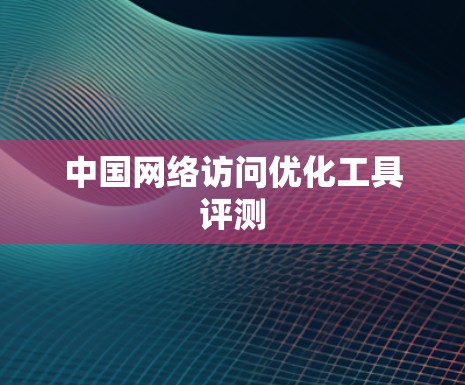 中国网络访问优化工具评测