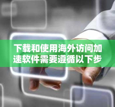 下载和使用海外访问加速软件需要遵循以下步骤，以确保安全和有效