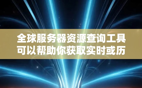 全球服务器资源查询工具可以帮助你获取实时或历史的数据，了解全球服务器的可用性、资源占用、延迟等信息。以下是一些常用的工具和方法，供你选择或开发解决方案