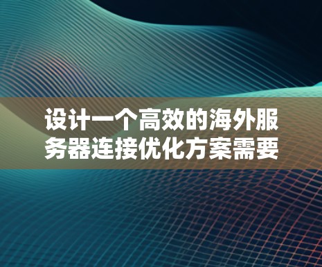 设计一个高效的海外服务器连接优化方案需要从多个方面入手，以确保服务器端点的访问量和访问频率达到最佳状态。以下是一个详细的优化方案