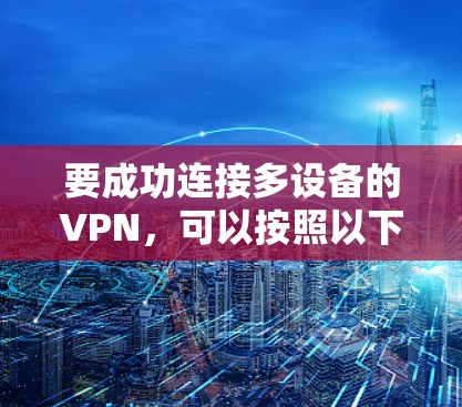 要成功连接多设备的VPN，可以按照以下步骤进行
