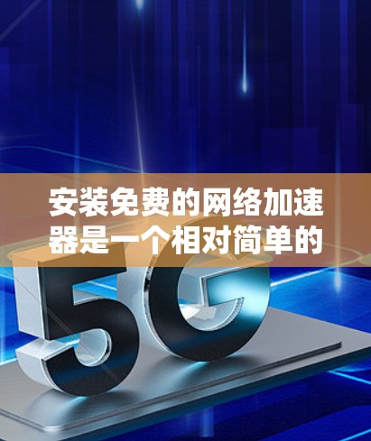 安装免费的网络加速器是一个相对简单的过程,但为了确保万无一失,以下是一些步骤和注意事项