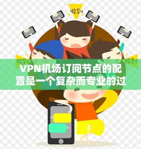 VPN机场订阅节点的配置是一个复杂而专业的过程,涉及多个步骤和环节。以下是一个详细的步骤指南,帮助您理解和执行VPN机场订阅节点的配置