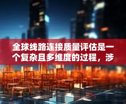 全球线路连接质量评估是一个复杂且多维度的过程，涉及多个因素和指标。以下是一些常见的评估标准和方法，帮助你更好地理解和实施评估