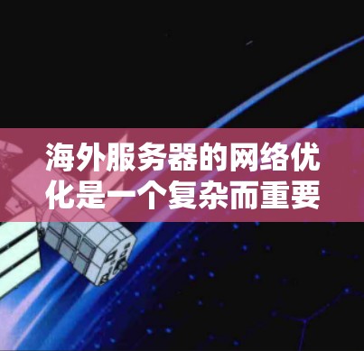 海外服务器的网络优化是一个复杂而重要的过程，涉及多个方面和技巧。以下是一些具体的优化技巧，帮助您有效提升海外服务器的网络性能