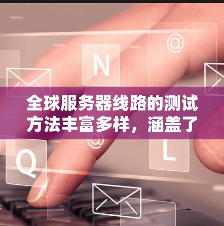全球服务器线路的测试方法丰富多样，涵盖了不同的工具和协议，旨在评估服务器的性能和稳定性。以下是一些常用的测试方法及其步骤