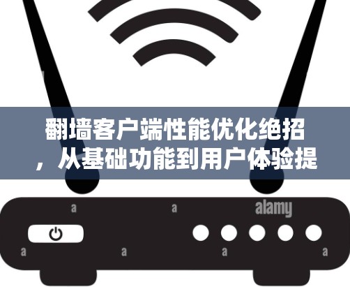 翻墙客户端性能优化绝招，从基础功能到用户体验提升的双刃剑
