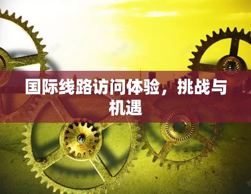 国际线路访问体验，挑战与机遇