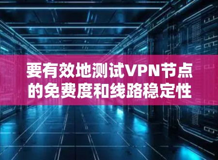 要有效地测试VPN节点的免费度和线路稳定性，可以按照以下步骤进行