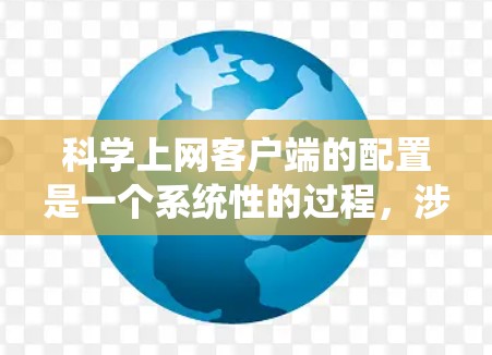 <strong>科学上网</strong>客户端的配置是一个系统性的过程,涉及多个步骤和注意事项,以下是一步步的指南