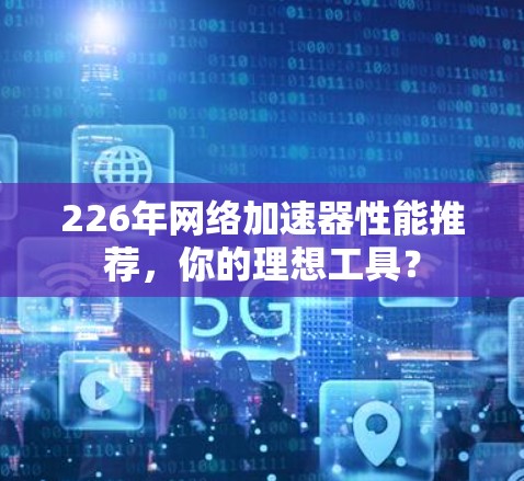 226年网络加速器性能推荐，你的理想工具？