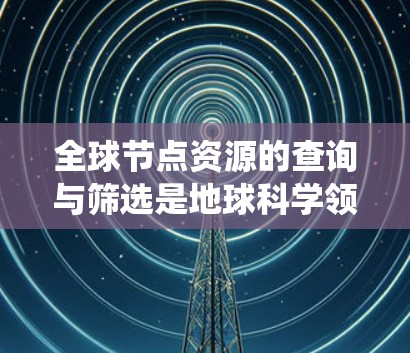 全球节点资源的查询与筛选是地球科学领域中的重要技能，以下是系统的学习路径