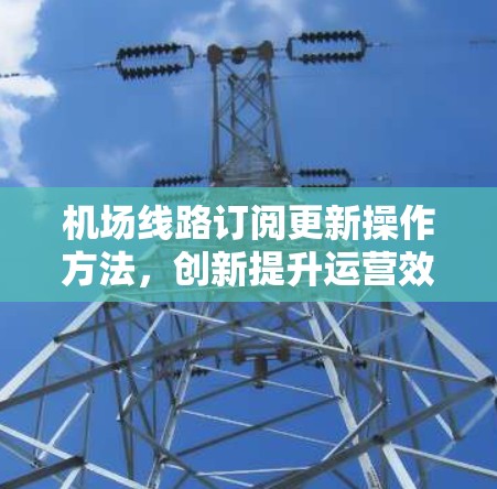 机场线路订阅更新操作方法，创新提升运营效率