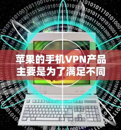 苹果的手机VPN产品主要是为了满足不同用户的需求，以下是苹果手机VPN的主要产品及其使用说明