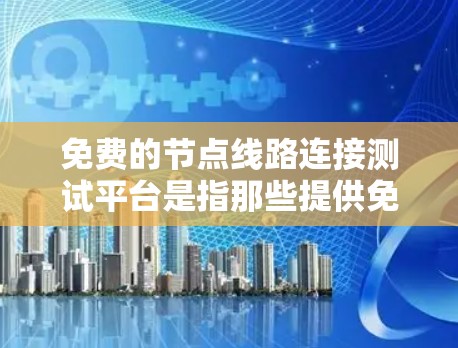 免费的节点线路连接测试平台是指那些提供免费或较低费用的工具或服务，用于测试和配置网络设备。这些平台通常允许用户进行测试操作，获取测试结果，但可能会有一些使用限制。以下是一些常见的免费测试平台