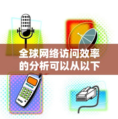 全球网络访问效率的分析可以从以下几个方面入手，这些方面涵盖了网络设备、网络技术、网络拓扑、用户需求以及国家和地区的影响。以下是一些关键点和分析范围