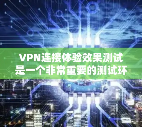 VPN连接体验效果测试是一个非常重要的测试环节，可以帮助你了解VPN的实际性能和安全情况。以下是一些常见的测试内容和方法，供你参考