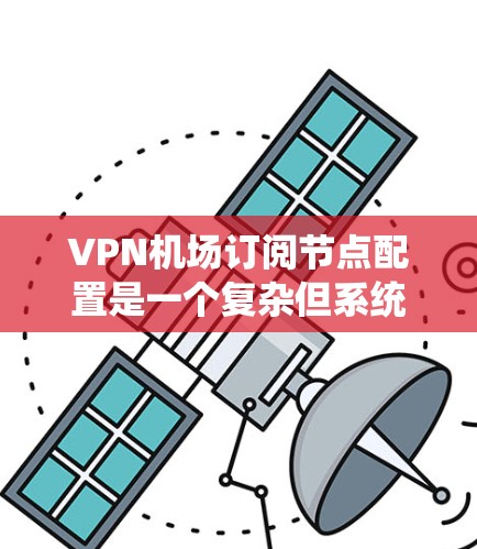 VPN机场订阅节点配置是一个复杂但系统的过程，旨在将外部VPN服务连接到机场附近的VPN服务器。以下是对配置过程的详细说明，包括各个关键部分的理解和处理