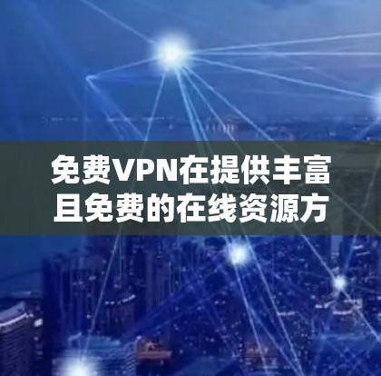 免费VPN在提供丰富且免费的在线资源方面具有优势，包括丰富的视频、直播和电子书等。然而，长期使用可能会面临以下主要挑战