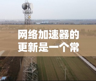 网络加速器的更新是一个常见的操作步骤，以下是详细的步骤指南