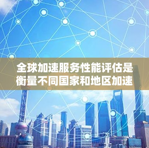 全球加速服务性能评估是衡量不同国家和地区加速服务（如网络、云服务、人工智能等）在加速技术、服务质量、成本效益等方面竞争力的一种方法。以下是评估的关键点和步骤