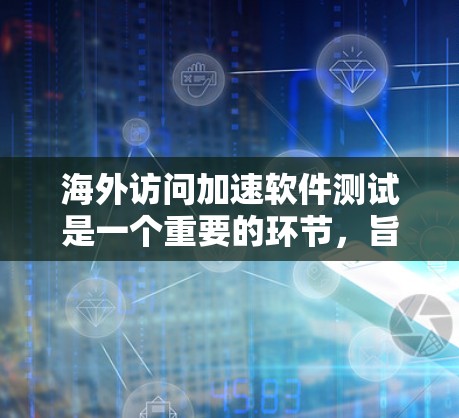 海外访问加速软件测试是一个重要的环节，旨在确保软件能够安全、高效地处理用户访问请求，同时保护用户数据的安全。以下是一些常用的海外访问加速软件测试方法和工具，帮助您进行测试和优化
