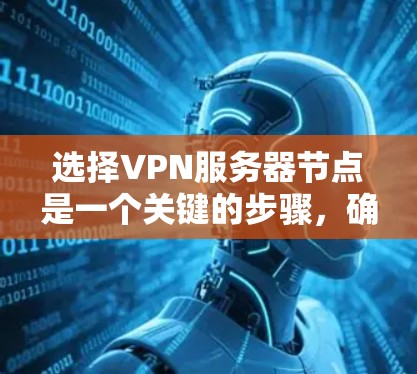 选择VPN服务器节点是一个关键的步骤，确保服务器运行稳定和高效。以下是一个详细的攻略，帮助您更好地选择和管理VPN服务器节点