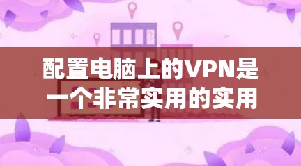 配置电脑上的VPN是一个非常实用的实用技能，可以帮助你在不同网络之间切换、保护隐私和安全。以下是一些详细且清晰的步骤，帮助你顺利配置电脑VPN