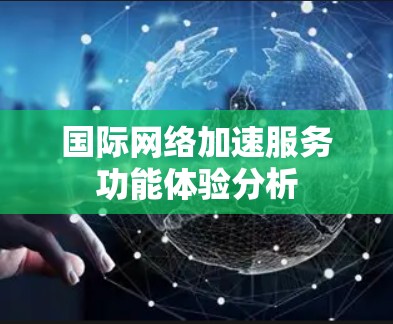 国际网络加速服务功能体验分析