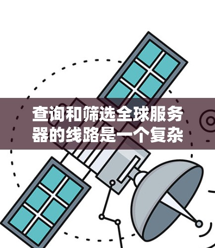 查询和筛选全球服务器的线路是一个复杂但可行的过程，可以通过以下步骤进行