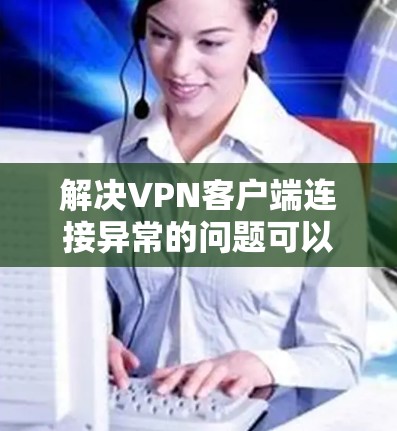 解决VPN客户端连接异常的问题可以分为几个步骤，以下是一步步的指南