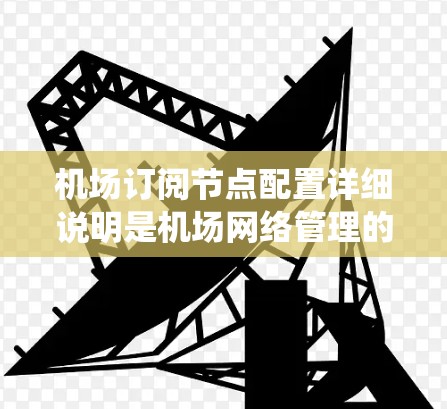 机场订阅节点配置详细说明是机场网络管理的核心部分，涉及多个系统和配置模块，确保节点能够正确地管理访问范围内的资源。以下是详细的步骤和内容