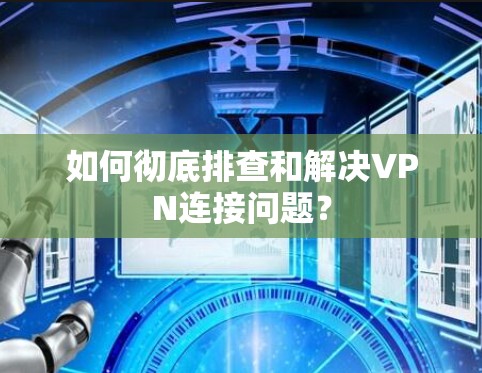 如何彻底排查和解决VPN连接问题？