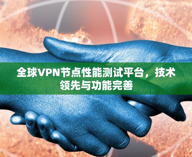 全球VPN节点性能测试平台，技术领先与功能完善