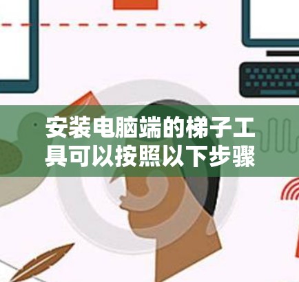 安装电脑端的<strong>梯子</strong>工具可以按照以下步骤进行