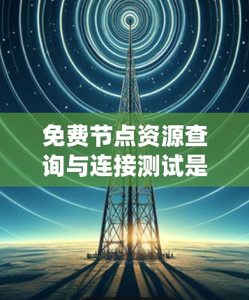 免费节点资源查询与连接测试是确保网络或系统资源能够无限访问且正常工作的关键步骤。以下是详细的步骤和方法