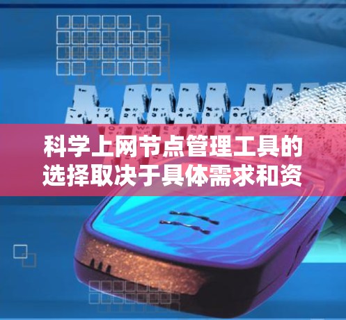 <strong>科学上网</strong>节点管理工具的选择取决于具体需求和资源情况。以下是一些综合考虑后推荐的工具
